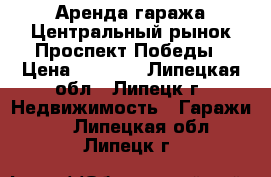 Аренда гаража Центральный рынок,Проспект Победы › Цена ­ 1 500 - Липецкая обл., Липецк г. Недвижимость » Гаражи   . Липецкая обл.,Липецк г.